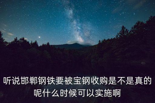 聽說邯鄲鋼鐵要被寶鋼收購是不是真的呢什么時(shí)候可以實(shí)施啊