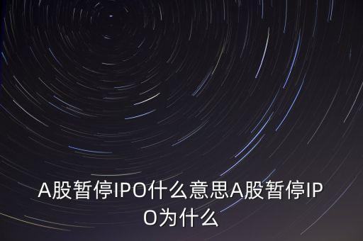 a股暫停ipo是什么意思，A股暫停IPO什么意思A股暫停IPO為什么