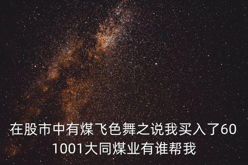 在股市中有煤飛色舞之說我買入了601001大同煤業(yè)有誰幫我