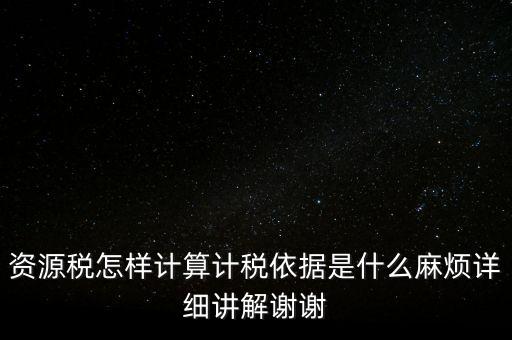 資源稅怎樣計算計稅依據(jù)是什么麻煩詳細講解謝謝