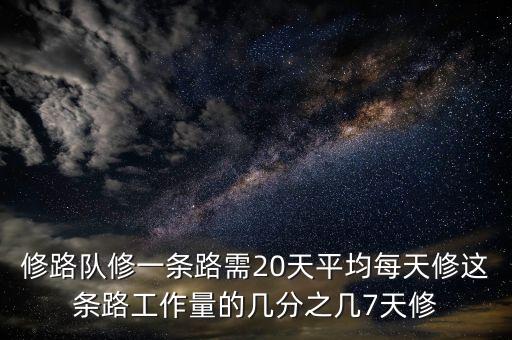 修路隊(duì)修一條路需20天平均每天修這條路工作量的幾分之幾7天修