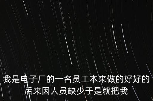 我是電子廠的一名員工本來做的好好的后來因人員缺少于是就把我