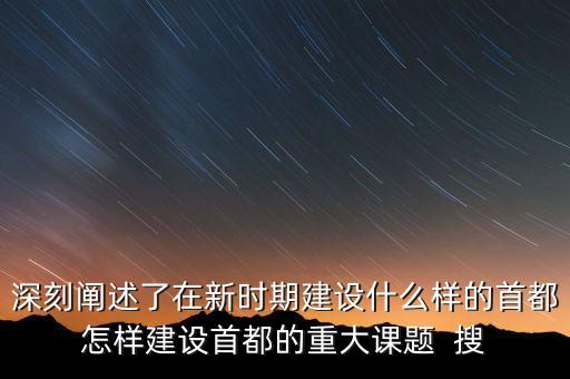 深刻闡述了在新時期建設什么樣的首都怎樣建設首都的重大課題  搜