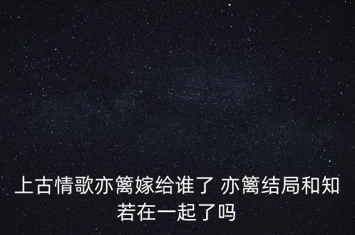 上古情歌亦籬嫁給誰了 亦籬結(jié)局和知若在一起了嗎