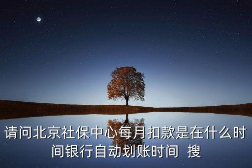 北京市一老保險什么時間劃款，請問北京社保中心每月扣款是在什么時間銀行自動劃賬時間  搜