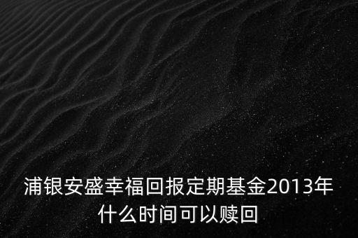 浦銀安盛幸?；貓蠖ㄆ诨?013年什么時間可以贖回