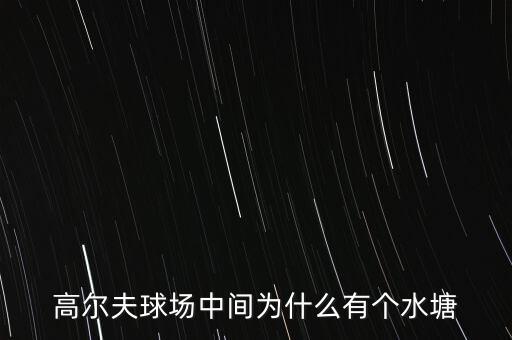 高爾夫球場(chǎng)為什么耗水，高爾夫球場(chǎng)中間為什么有個(gè)水塘