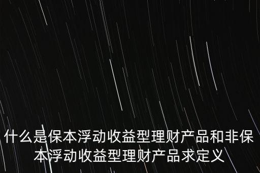 什么是保本浮動收益理財計劃，什么是保本浮動收益型理財產(chǎn)品和非保本浮動收益型理財產(chǎn)品求定義