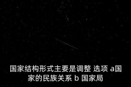 國家結構形式主要是調(diào)整 選項 a國家的民族關系 b 國家局