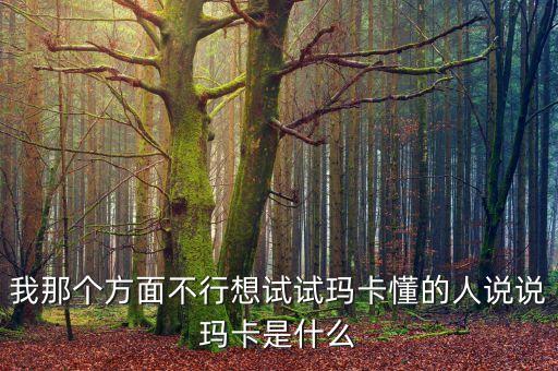 我那個(gè)方面不行想試試瑪卡懂的人說說瑪卡是什么