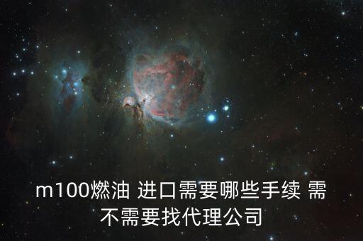 m100燃油 進(jìn)口需要哪些手續(xù) 需不需要找代理公司