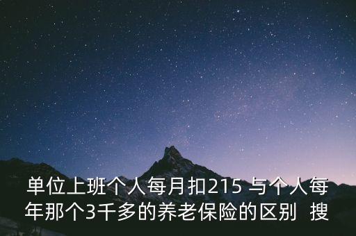 單位上班個(gè)人每月扣215 與個(gè)人每年那個(gè)3千多的養(yǎng)老保險(xiǎn)的區(qū)別  搜