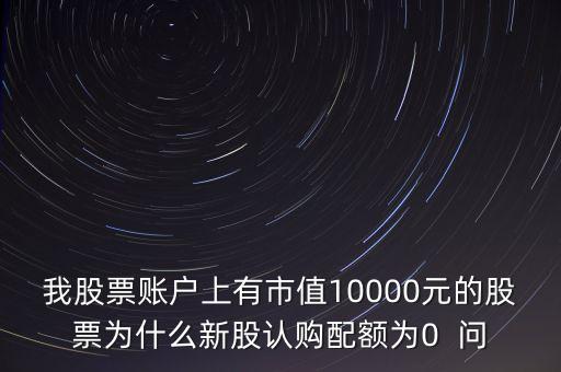 我股票賬戶上有市值10000元的股票為什么新股認(rèn)購配額為0  問