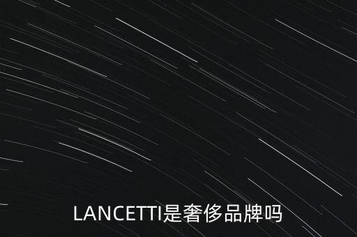 巴西有什么奢侈品品牌，LANCETTI是奢侈品牌嗎