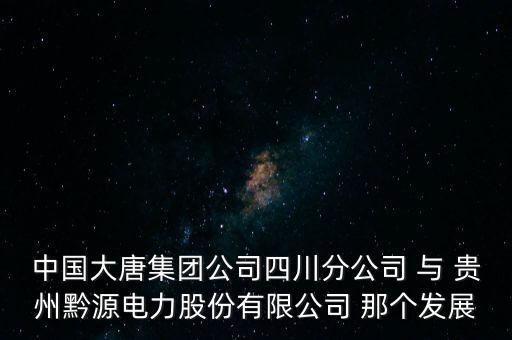 中國大唐集團公司四川分公司 與 貴州黔源電力股份有限公司 那個發(fā)展