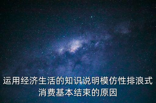 什么叫模仿型排浪式消費，運用經(jīng)濟生活的知識說明模仿性排浪式消費基本結束的原因