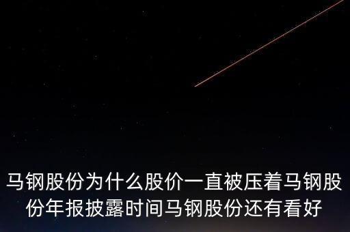 馬鋼股份為什么股價一直被壓著馬鋼股份年報披露時間馬鋼股份還有看好