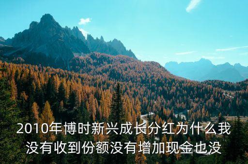 2010年博時(shí)新興成長(zhǎng)分紅為什么我沒(méi)有收到份額沒(méi)有增加現(xiàn)金也沒(méi)