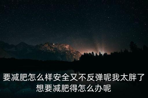 什么是三七反彈，要減肥怎么樣安全又不反彈呢我太胖了想要減肥得怎么辦呢