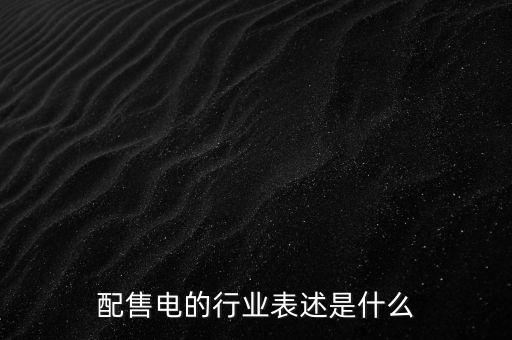 配售電公司是干什么的，配售電的行業(yè)表述是什么