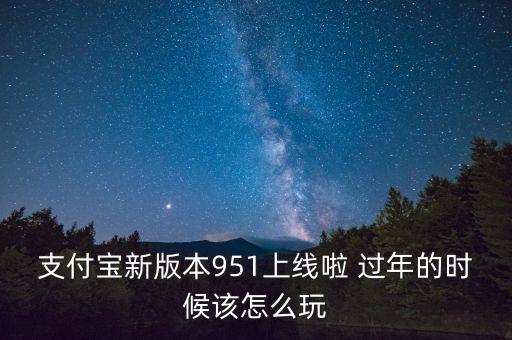 支付寶新版本951上線啦 過(guò)年的時(shí)候該怎么玩