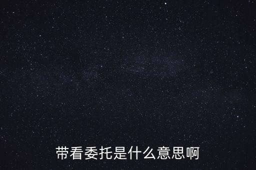 好屋中國帶看什么意思，帶看委托是什么意思啊