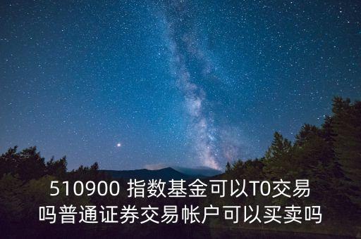 510900跟蹤什么指數(shù)，510900 指數(shù)基金可以T0交易嗎普通證券交易帳戶可以買賣嗎