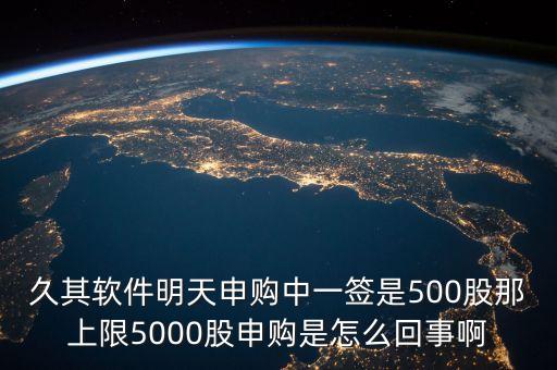 久其軟件明天申購(gòu)中一簽是500股那上限5000股申購(gòu)是怎么回事啊