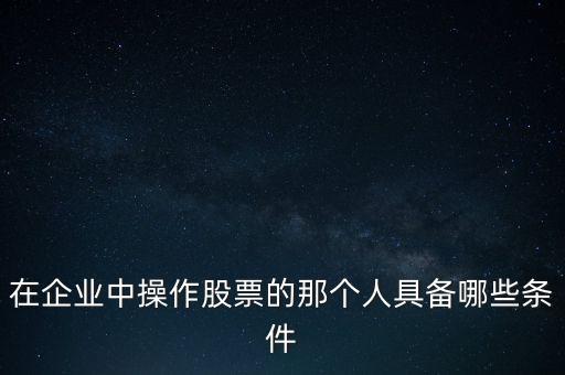 在企業(yè)中操作股票的那個(gè)人具備哪些條件