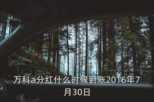 萬(wàn)科a分紅什么時(shí)候到賬2016年7月30日