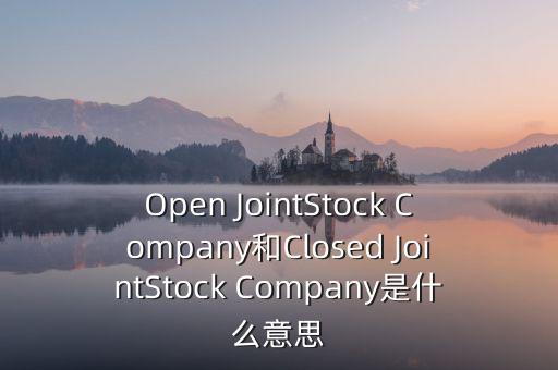 封閉式公司是什么意思，Open JointStock Company和Closed JointStock Company是什么意思