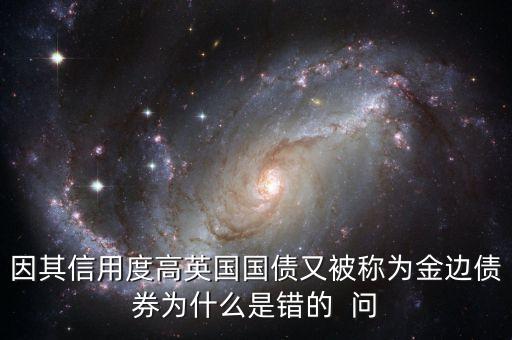 因其信用度高英國國債又被稱為金邊債券為什么是錯的  問