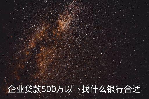 企業(yè)貸款500萬以下找什么銀行合適