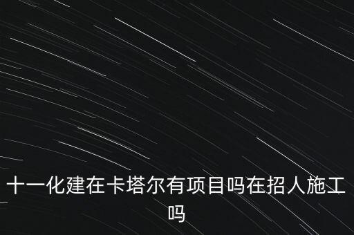 十一化建在卡塔爾有項(xiàng)目嗎在招人施工嗎