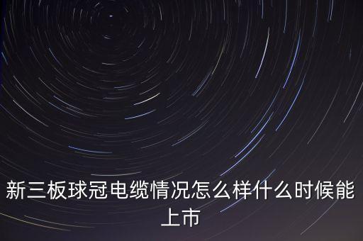 新三板球冠電纜情況怎么樣什么時候能上市