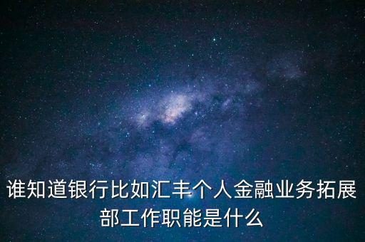 誰知道銀行比如匯豐個人金融業(yè)務拓展部工作職能是什么