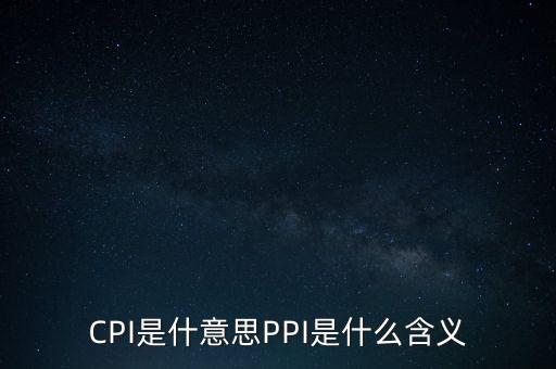 什么是cpi什么是ppi，CPI和PPI分別是什么意思