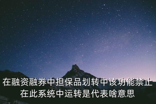 在融資融券中擔保品劃轉(zhuǎn)中該功能禁止在此系統(tǒng)中運轉(zhuǎn)是代表啥意思