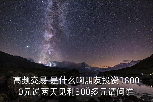 高頻交易 是什么啊朋友投資18000元說兩天見利300多元請問誰