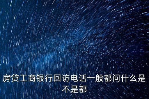 房貸工商銀行回訪電話一般都問什么是不是都