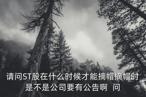 請(qǐng)問(wèn)ST股在什么時(shí)候才能摘帽摘帽時(shí)是不是公司要有公告啊  問(wèn)