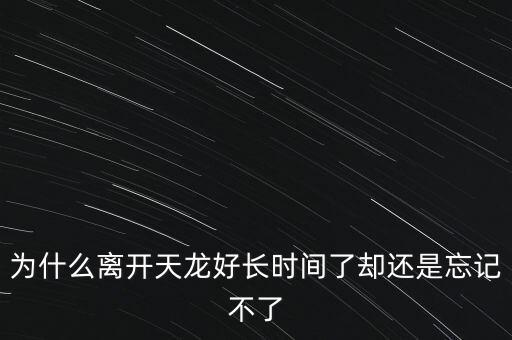 天龍末年為什么退出，為什么離開天龍好長(zhǎng)時(shí)間了卻還是忘記不了