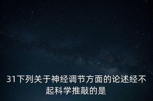 31下列關于神經(jīng)調(diào)節(jié)方面的論述經(jīng)不起科學推敲的是