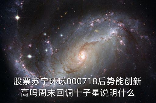 股票蘇寧環(huán)球000718后勢能創(chuàng)新高嗎周末回調(diào)十子星說明什么