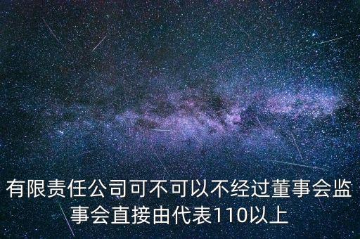 有限責任公司可不可以不經(jīng)過董事會監(jiān)事會直接由代表110以上