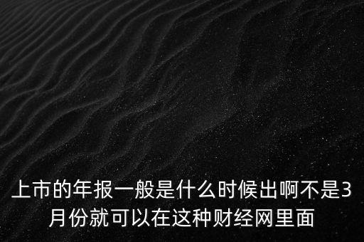 上市的年報一般是什么時候出啊不是3月份就可以在這種財經網里面