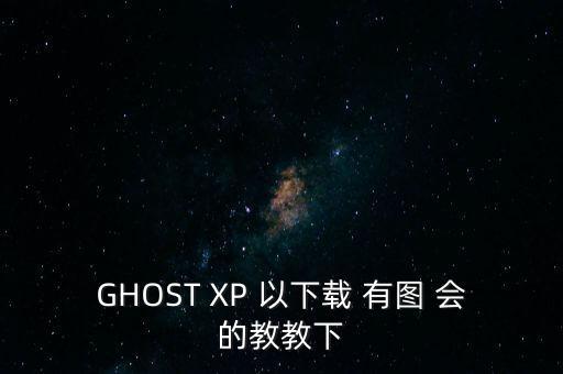 GHOST XP 以下載 有圖 會的教教下