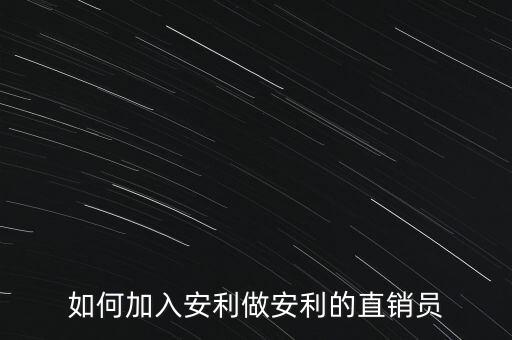 加入安利直銷員需做什么，如何加入安利做安利的直銷員