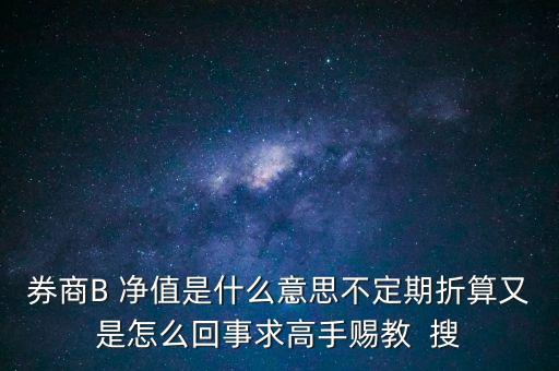 券商B 凈值是什么意思不定期折算又是怎么回事求高手賜教  搜