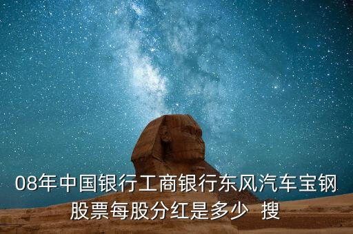 東風(fēng)汽車(chē)什么時(shí)候分紅，08年中國(guó)銀行工商銀行東風(fēng)汽車(chē)寶鋼股票每股分紅是多少  搜